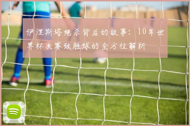 伊涅斯塔绝杀背后的故事：10年世界杯决赛致胜球的全方位解析