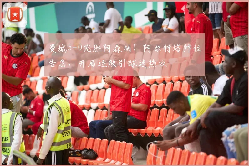 曼城5-0完胜阿森纳！阿尔特塔帅位告急，开局连败引球迷热议