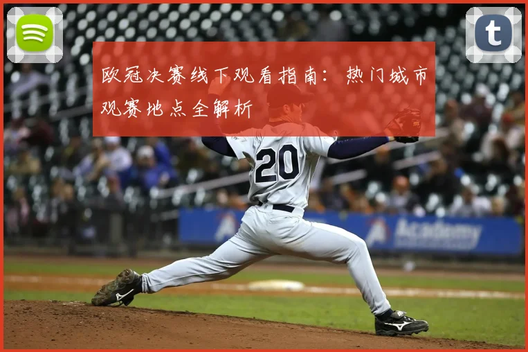 欧冠决赛线下观看指南：热门城市观赛地点全解析