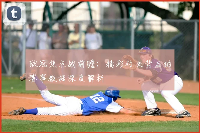 欧冠焦点战前瞻：精彩对决背后的赛事数据深度解析