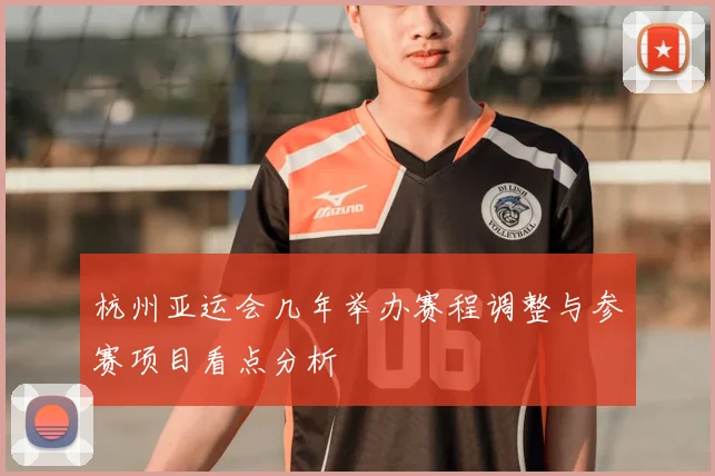 杭州亚运会几年举办赛程调整与参赛项目看点分析