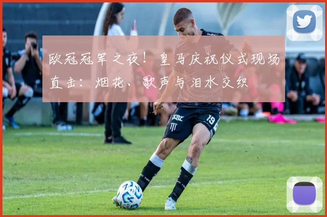 欧冠冠军之夜！皇马庆祝仪式现场直击：烟花、歌声与泪水交织
