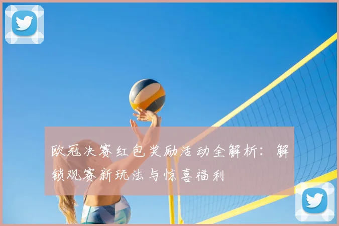 欧冠决赛红包奖励活动全解析：解锁观赛新玩法与惊喜福利