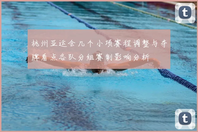 杭州亚运会几个小项赛程调整与夺牌看点各队分组赛制影响分析