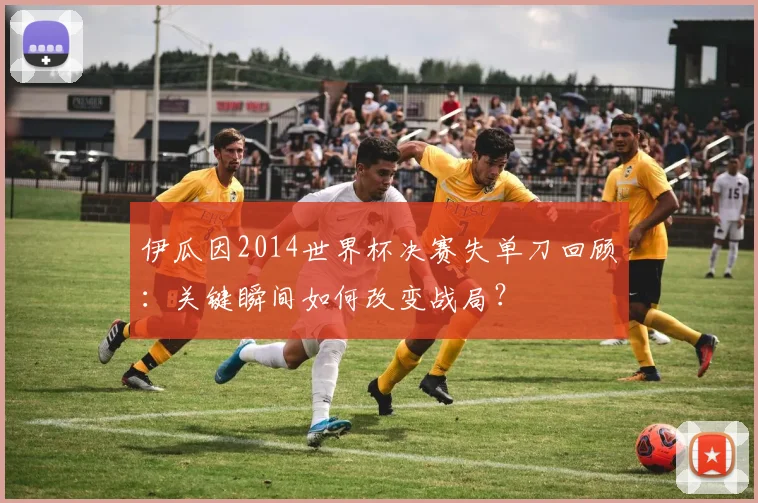 伊瓜因2014世界杯决赛失单刀回顾：关键瞬间如何改变战局？