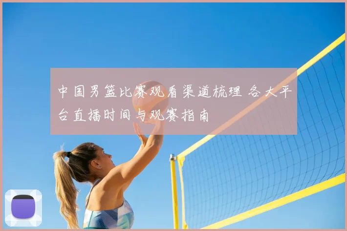 中国男篮比赛观看渠道梳理 各大平台直播时间与观赛指南