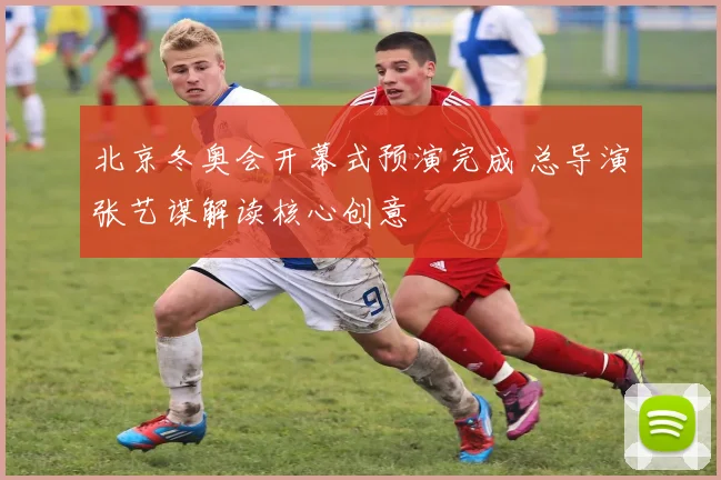 北京冬奥会开幕式预演完成 总导演张艺谋解读核心创意