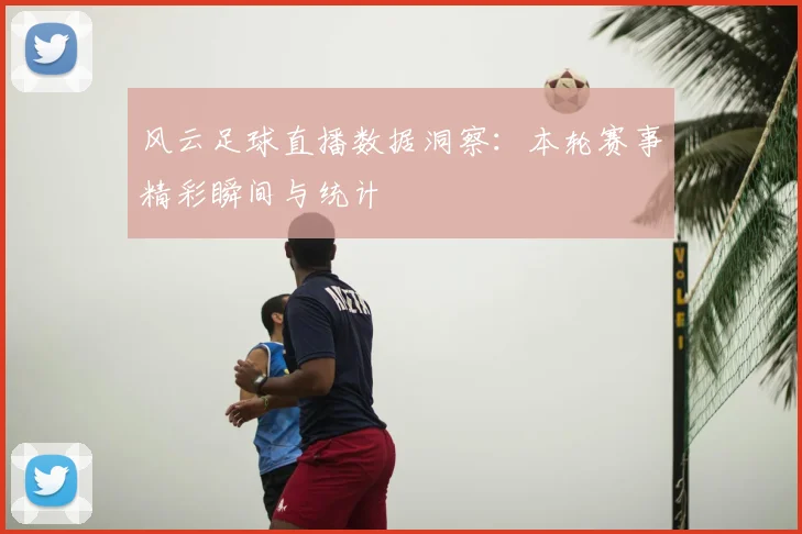 风云足球直播数据洞察：本轮赛事精彩瞬间与统计