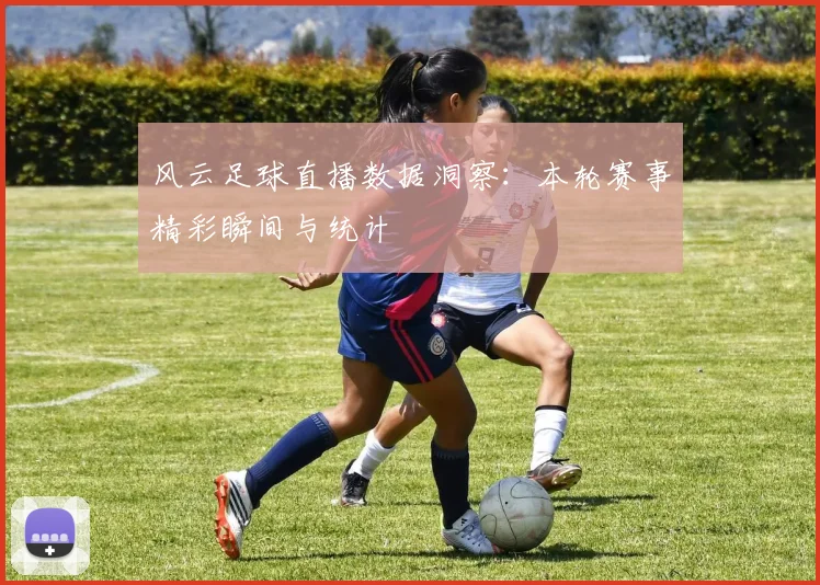 风云足球直播数据洞察：本轮赛事精彩瞬间与统计