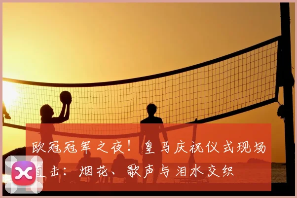 欧冠冠军之夜！皇马庆祝仪式现场直击：烟花、歌声与泪水交织