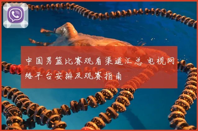 中国男篮比赛观看渠道汇总 电视网络平台安排及观赛指南