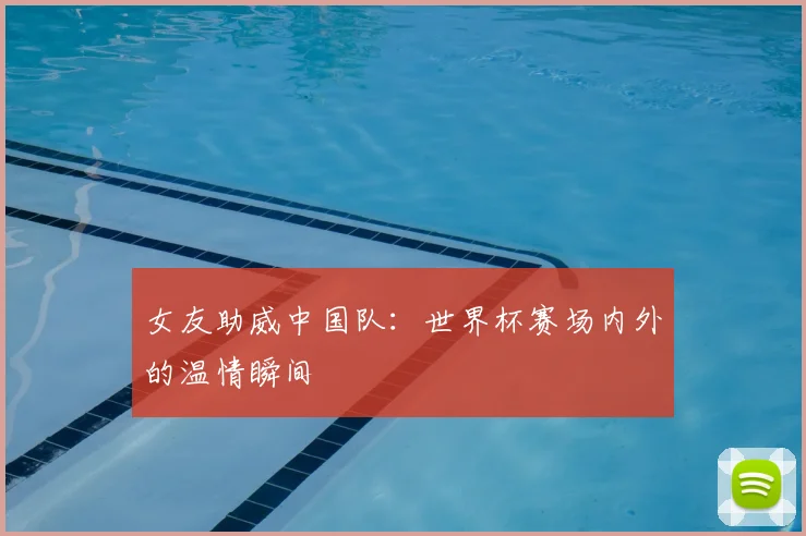 女友助威中国队：世界杯赛场内外的温情瞬间