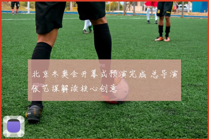 北京冬奥会开幕式预演完成 总导演张艺谋解读核心创意